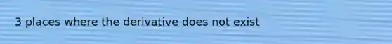 3 places where the derivative does not exist