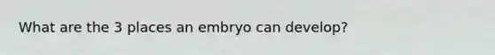 What are the 3 places an embryo can develop?