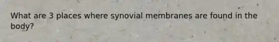 What are 3 places where synovial membranes are found in the body?