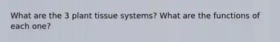 What are the 3 plant tissue systems? What are the functions of each one?