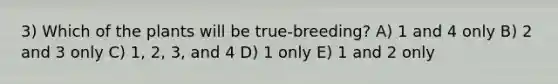 3) Which of the plants will be true-breeding? A) 1 and 4 only B) 2 and 3 only C) 1, 2, 3, and 4 D) 1 only E) 1 and 2 only