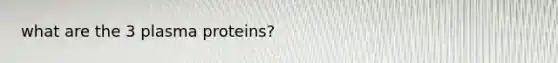 what are the 3 plasma proteins?