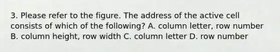 3. Please refer to the figure. The address of the active cell consists of which of the following? A. column letter, row number B. column height, row width C. column letter D. row number