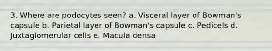 3. Where are podocytes seen? a. Visceral layer of Bowman's capsule b. Parietal layer of Bowman's capsule c. Pedicels d. Juxtaglomerular cells e. Macula densa