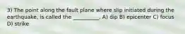 3) The point along the fault plane where slip initiated during the earthquake, is called the __________. A) dip B) epicenter C) focus D) strike