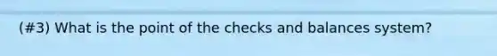 (#3) What is the point of the checks and balances system?