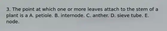 3. The point at which one or more leaves attach to the stem of a plant is a A. petiole. B. internode. C. anther. D. sieve tube. E. node.