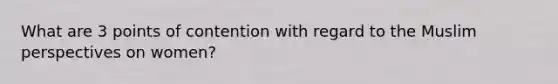 What are 3 points of contention with regard to the Muslim perspectives on women?