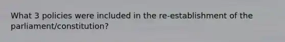 What 3 policies were included in the re-establishment of the parliament/constitution?