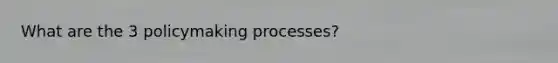 What are the 3 policymaking processes?