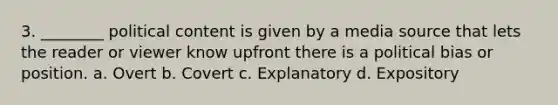 3. ________ political content is given by a media source that lets the reader or viewer know upfront there is a political bias or position. a. Overt b. Covert c. Explanatory d. Expository