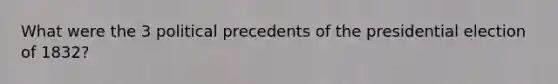 What were the 3 political precedents of the presidential election of 1832?
