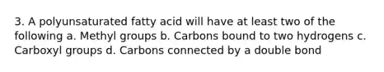 3. A polyunsaturated fatty acid will have at least two of the following a. Methyl groups b. Carbons bound to two hydrogens c. Carboxyl groups d. Carbons connected by a double bond