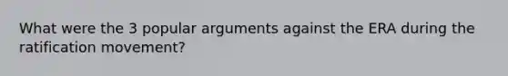 What were the 3 popular arguments against the ERA during the ratification movement?