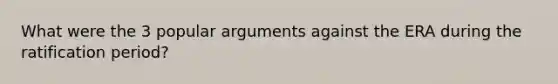 What were the 3 popular arguments against the ERA during the ratification period?