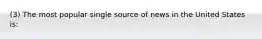 (3) The most popular single source of news in the United States is: