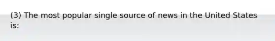 (3) The most popular single source of news in the United States is: