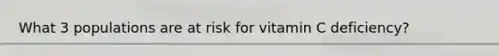 What 3 populations are at risk for vitamin C deficiency?