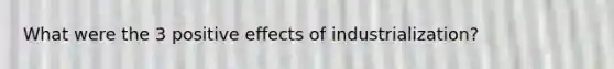 What were the 3 positive effects of industrialization?