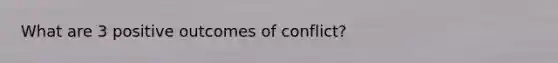 What are 3 positive outcomes of conflict?