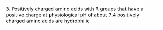 3. Positively charged <a href='https://www.questionai.com/knowledge/k9gb720LCl-amino-acids' class='anchor-knowledge'>amino acids</a> with R groups that have a positive charge at physiological pH of about 7.4 positively charged amino acids are hydrophilic