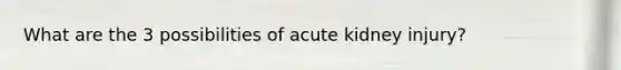 What are the 3 possibilities of acute kidney injury?