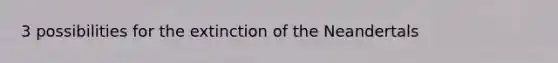 3 possibilities for the extinction of the Neandertals