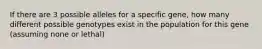 If there are 3 possible alleles for a specific gene, how many different possible genotypes exist in the population for this gene (assuming none or lethal)