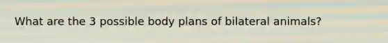 What are the 3 possible body plans of bilateral animals?