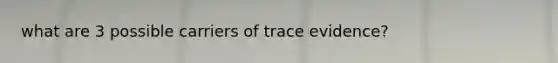 what are 3 possible carriers of trace evidence?