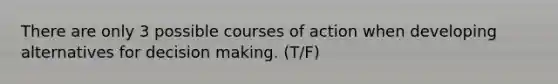 There are only 3 possible courses of action when developing alternatives for <a href='https://www.questionai.com/knowledge/kuI1pP196d-decision-making' class='anchor-knowledge'>decision making</a>. (T/F)