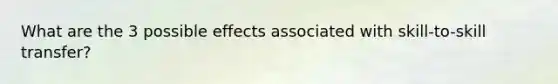 What are the 3 possible effects associated with skill-to-skill transfer?