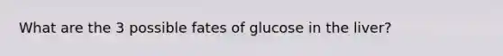 What are the 3 possible fates of glucose in the liver?