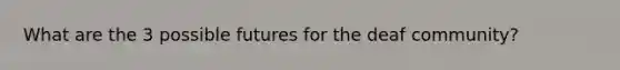 What are the 3 possible futures for the deaf community?
