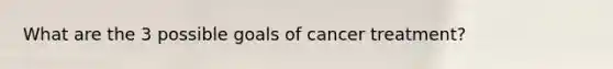 What are the 3 possible goals of cancer treatment?