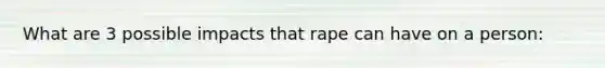 What are 3 possible impacts that rape can have on a person: