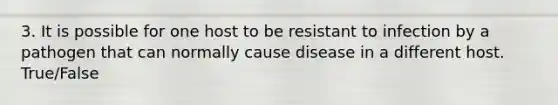 3. It is possible for one host to be resistant to infection by a pathogen that can normally cause disease in a different host. True/False