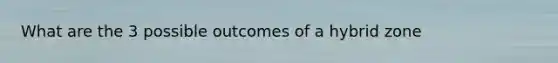 What are the 3 possible outcomes of a hybrid zone