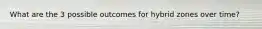 What are the 3 possible outcomes for hybrid zones over time?