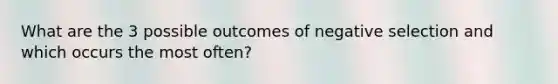 What are the 3 possible outcomes of negative selection and which occurs the most often?