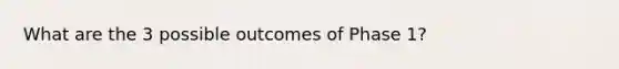 What are the 3 possible outcomes of Phase 1?