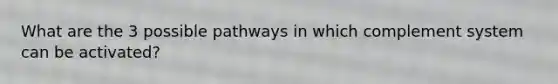 What are the 3 possible pathways in which complement system can be activated?