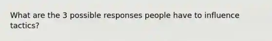 What are the 3 possible responses people have to influence tactics?