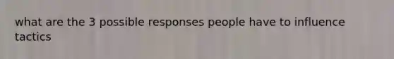 what are the 3 possible responses people have to influence tactics