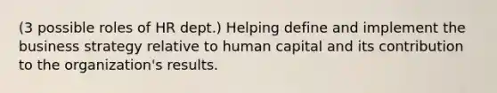 (3 possible roles of HR dept.) Helping define and implement the business strategy relative to human capital and its contribution to the organization's results.