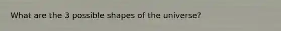 What are the 3 possible shapes of the universe?