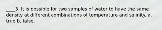 ____3. It is possible for two samples of water to have the same density at different combinations of temperature and salinity. a. true b. false.