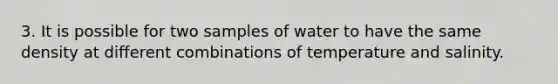 3. It is possible for two samples of water to have the same density at different combinations of temperature and salinity.