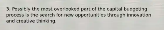 3. Possibly the most overlooked part of the capital budgeting process is the search for new opportunities through innovation and creative thinking.