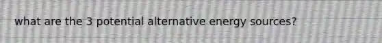 what are the 3 potential alternative energy sources?